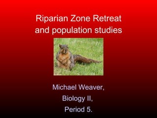Riparian Zone Retreat and population studies Michael Weaver, Biology II,  Period 5. 