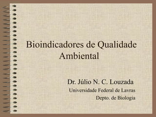 Bioindicadores de Qualidade
        Ambiental

          Dr. Júlio N. C. Louzada
          Universidade Federal de Lavras
                      Depto. de Biologia
 