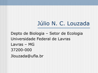 Júlio N. C. Louzada
Depto de Biologia – Setor de Ecologia
Universidade Federal de Lavras
Lavras – MG
37200-000
Jlouzada@ufla.br
 