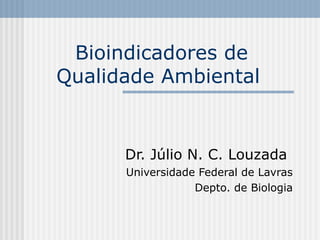 Bioindicadores de
Qualidade Ambiental


      Dr. Júlio N. C. Louzada
      Universidade Federal de Lavras
                  Depto. de Biologia
 