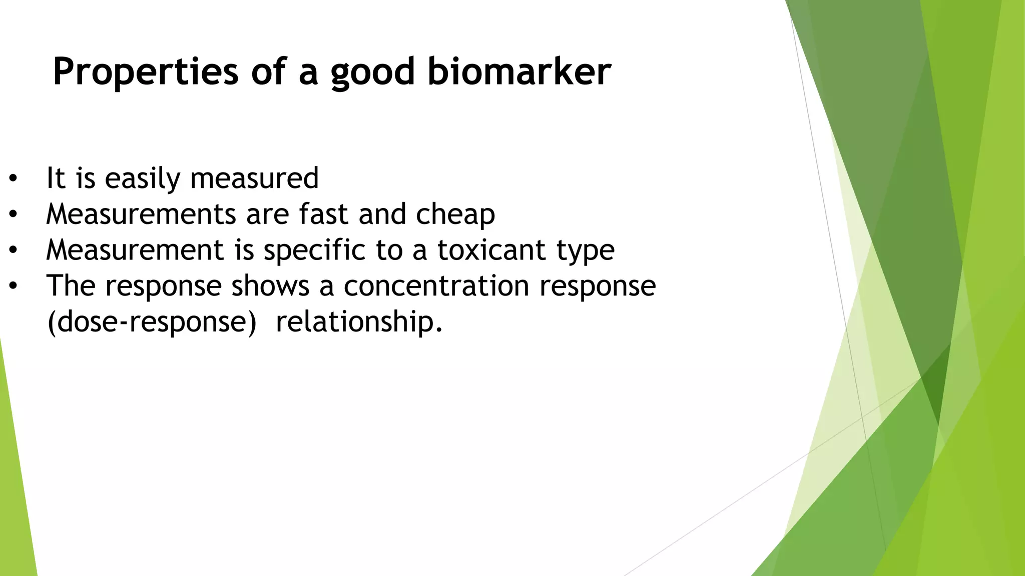 • It is easily measured
• Measurements are fast and cheap
• Measurement is specific to a toxicant type
• The response shows a concentration response
(dose-response) relationship.
Properties of a good biomarker
 