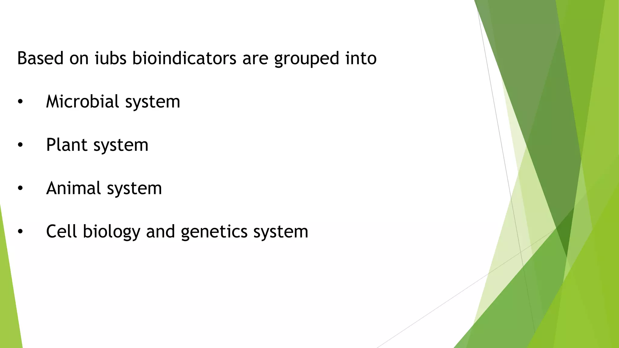 Based on iubs bioindicators are grouped into
• Microbial system
• Plant system
• Animal system
• Cell biology and genetics system
 