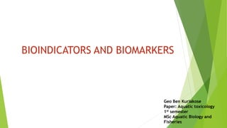 Geo Ben Kuriakose
Paper: Aquatic toxicology
1st semester
MSc Aquatic Biology and
Fisheries
BIOINDICATORS AND BIOMARKERS
 