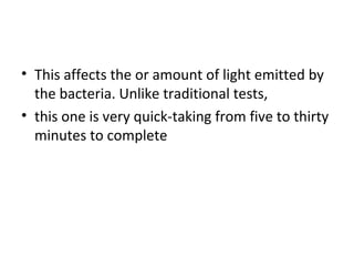 • This affects the or amount of light emitted by
the bacteria. Unlike traditional tests,
• this one is very quick-taking from five to thirty
minutes to complete
 