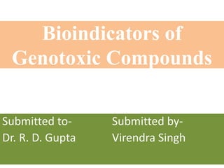 Bioindicators of
Genotoxic Compounds
Submitted to-
Dr. R. D. Gupta
Submitted by-
Virendra Singh
 