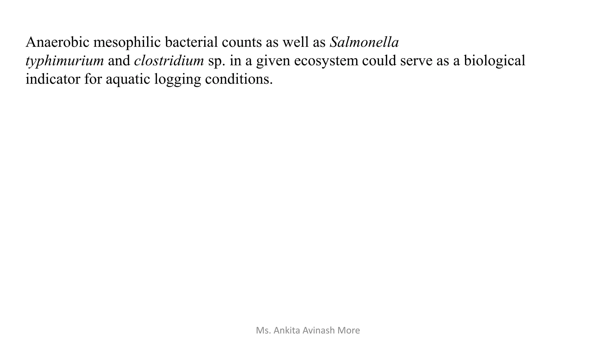 Anaerobic mesophilic bacterial counts as well as Salmonella
typhimurium and clostridium sp. in a given ecosystem could serve as a biological
indicator for aquatic logging conditions.
Ms. Ankita Avinash More
 