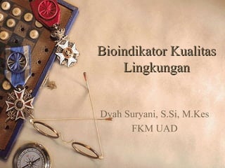 Bioindikator KualitasBioindikator Kualitas
LingkunganLingkungan
Dyah Suryani, S.Si, M.Kes
FKM UAD
 