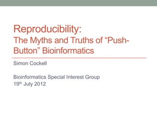 Reproducibility:
The Myths and Truths of “Push-
Button” Bioinformatics
Simon Cockell

Bioinformatics Special Interest Group
19th July 2012
 