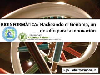 Hackeando el Genoma, un
desafío para la innovación
BIOINFORMÁTICA:
Blgo. Roberto Pineda Ch.
 