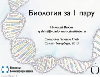 Биология за 1 пару
                                         Николай Вяххи
                                  vyahhi@bioinformaticsinstitute.ru

                                      Computer Science Club
                                      Санкт-Петербург, 2013




воскресенье, 24 февраля 13 г.
 