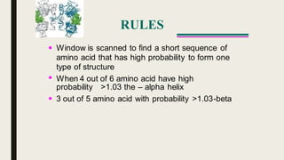 RULES
Window is scanned to find a short sequence of
amino acid that has high probability to form one
type of structure
When 4 out of 6 amino acid have high


probability >1.03 the – alpha helix
 3 out of 5 amino acid with probability >1.03-beta
 