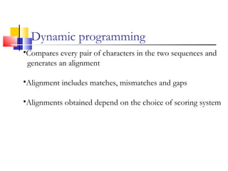 Dynamic programming
•Compares every pair of characters in the two sequences and
generates an alignment
•Alignment includes matches, mismatches and gaps
•Alignments obtained depend on the choice of scoring system
 