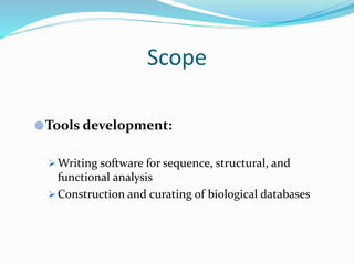 Scope
Tools development:
 Writing software for sequence, structural, and
functional analysis
 Construction and curating of biological databases
 