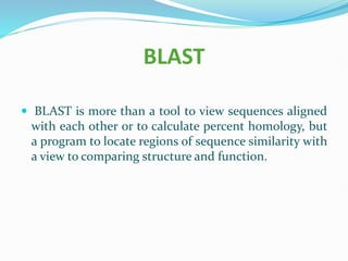 BLAST
 BLAST is more than a tool to view sequences aligned
with each other or to calculate percent homology, but
a program to locate regions of sequence similarity with
a view to comparing structure and function.
 