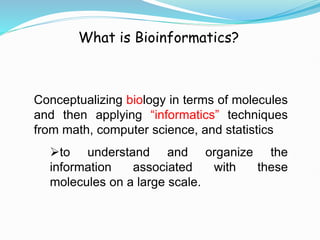 What is Bioinformatics?
Conceptualizing biology in terms of molecules
and then applying “informatics” techniques
from math, computer science, and statistics
to understand and organize the
information associated with these
molecules on a large scale.
 