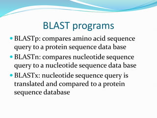 BLAST programs
 BLASTp: compares amino acid sequence
query to a protein sequence data base
 BLASTn: compares nucleotide sequence
query to a nucleotide sequence data base
 BLASTx: nucleotide sequence query is
translated and compared to a protein
sequence database
 