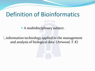 Definition of Bioinformatics
 A multidisciplinary subject.
‘…information technology applied to the management
and analysis of biological data’ (Attwood, T. K)
 