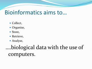 Bioinformatics aims to…
 Collect,
 Organise,
 Store,
 Retrieve,
 Analyse,
….biological data with the use of
computers.
 