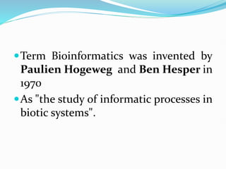 Term Bioinformatics was invented by
Paulien Hogeweg and Ben Hesper in
1970
As "the study of informatic processes in
biotic systems".
 