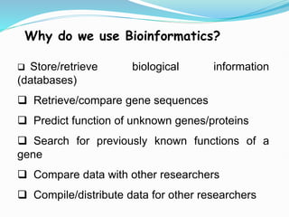 Why do we use Bioinformatics?
 Store/retrieve biological information
(databases)
 Retrieve/compare gene sequences
 Predict function of unknown genes/proteins
 Search for previously known functions of a
gene
 Compare data with other researchers
 Compile/distribute data for other researchers
 