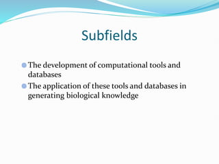 Subfields
The development of computational tools and
databases
The application of these tools and databases in
generating biological knowledge
 