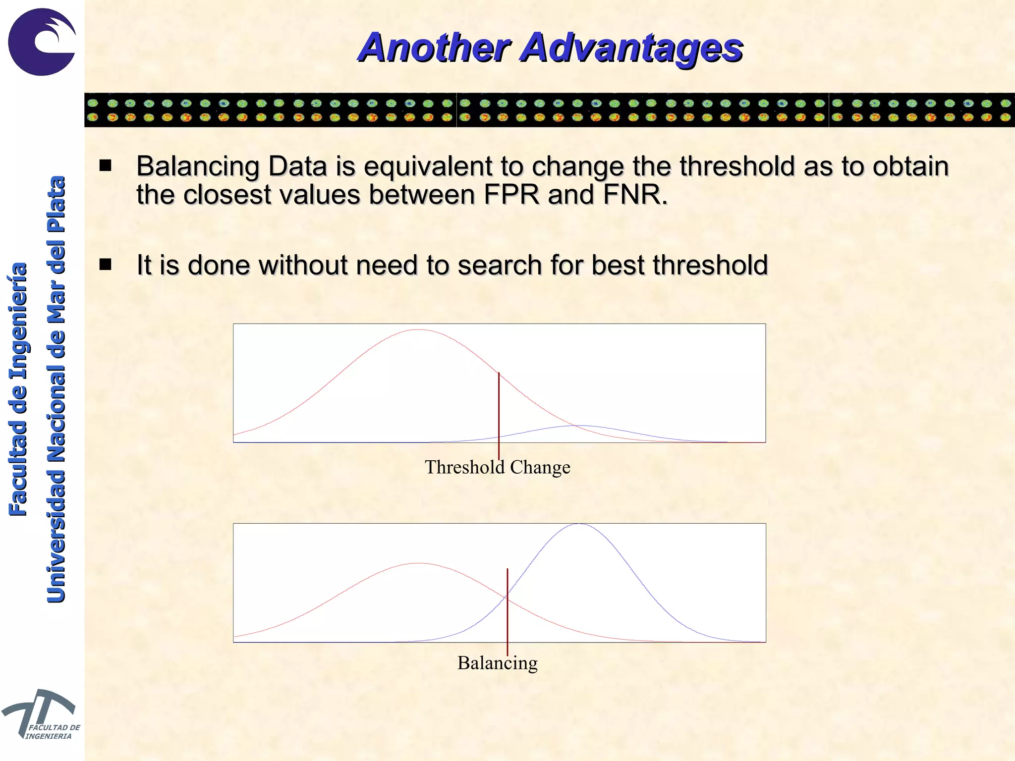 Another Advantages Balancing Data is equivalent to change the threshold as to obtain the closest values between FPR and FNR. It is done without need to search for best threshold Threshold Change Balancing 