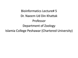 Bioinformatics Lecture# 5
           Dr. Naeem Ud Din Khattak
                    Professor
             Department of Zoology
Islamia College Peshawar (Chartered University)
 