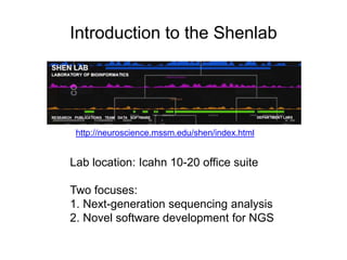 Introduction to the Shenlab
Lab location: Icahn 10-20 office suite
Two focuses:
1. Next-generation sequencing analysis
2. Novel software development for NGS
http://neuroscience.mssm.edu/shen/index.html
 