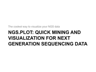 The coolest way to visualize your NGS data 
NGS.PLOT: QUICK MINING AND 
VISUALIZATION FOR NEXT 
GENERATION SEQUENCING DATA 
 