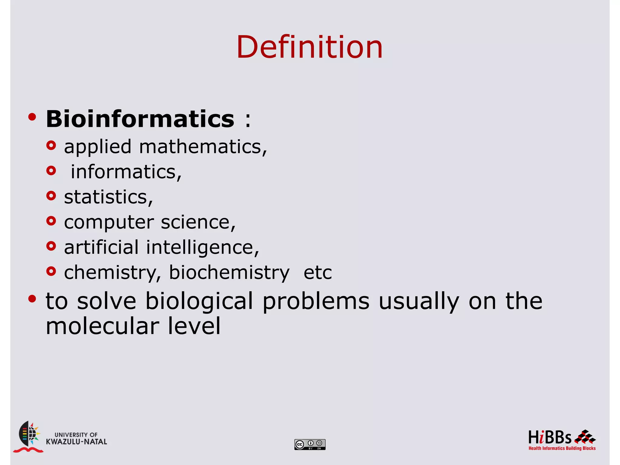 Definition

 Bioinformatics :
   applied mathematics,
   informatics,
   statistics,
   computer science,
   artificial intelligence,
   chemistry, biochemistry etc

 to solve biological problems usually on the
 molecular level
 