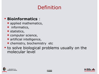 Definition

 Bioinformatics :
   applied mathematics,
   informatics,
   statistics,
   computer science,
   artificial intelligence,
   chemistry, biochemistry etc

 to solve biological problems usually on the
 molecular level
 