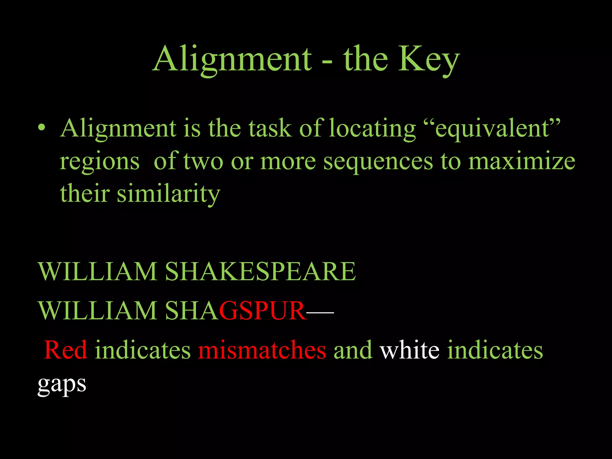 Alignment - the Key
• Alignment is the task of locating “equivalent”
regions of two or more sequences to maximize
their similarity
WILLIAM SHAKESPEARE
WILLIAM SHAGSPUR—
Red indicates mismatches and white indicates
gaps
 