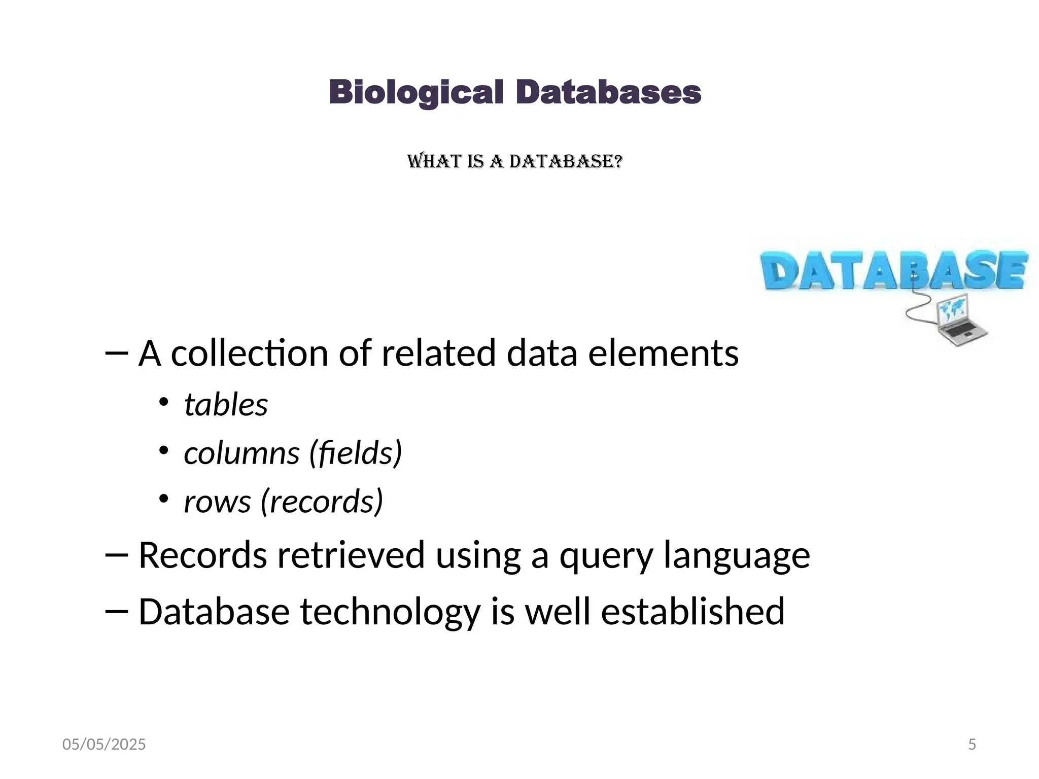 05/05/2025 5
Biological Databases
What is a database?
– A collection of related data elements
• tables
• columns (fields)
• rows (records)
– Records retrieved using a query language
– Database technology is well established
 