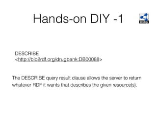 Hands-on DIY -1
DESCRIBE
<http://bio2rdf.org/drugbank:DB00088>
The DESCRIBE query result clause allows the server to return
whatever RDF it wants that describes the given resource(s).
 
