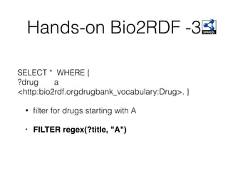 Hands-on Bio2RDF -3
SELECT * WHERE {
?drug a
<http:bio2rdf.orgdrugbank_vocabulary:Drug>. }
• ﬁlter for drugs starting with A
• FILTER regex(?title, "A")
 