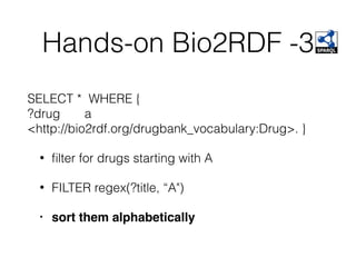 Hands-on Bio2RDF -3
SELECT * WHERE {
?drug a
<http://bio2rdf.org/drugbank_vocabulary:Drug>. }
• ﬁlter for drugs starting with A
• FILTER regex(?title, “A")
• sort them alphabetically
 
