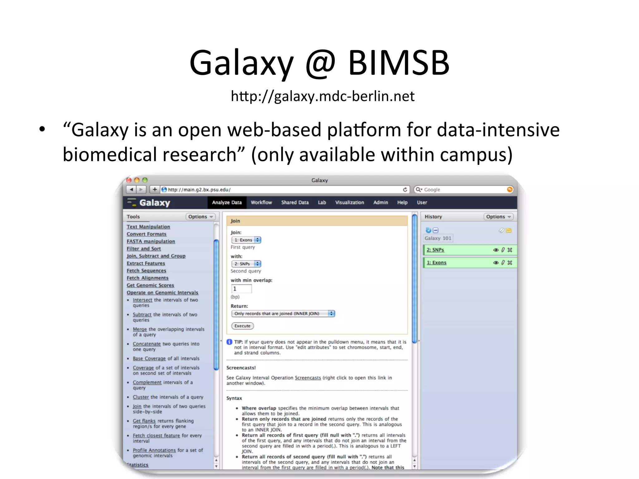 Galaxy	@	BIMSB	
•  “Galaxy	is	an	open	web-based	pla2orm	for	data-intensive	
biomedical	research”	(only	available	within	campus)	
hOp://galaxy.mdc-berlin.net	
 