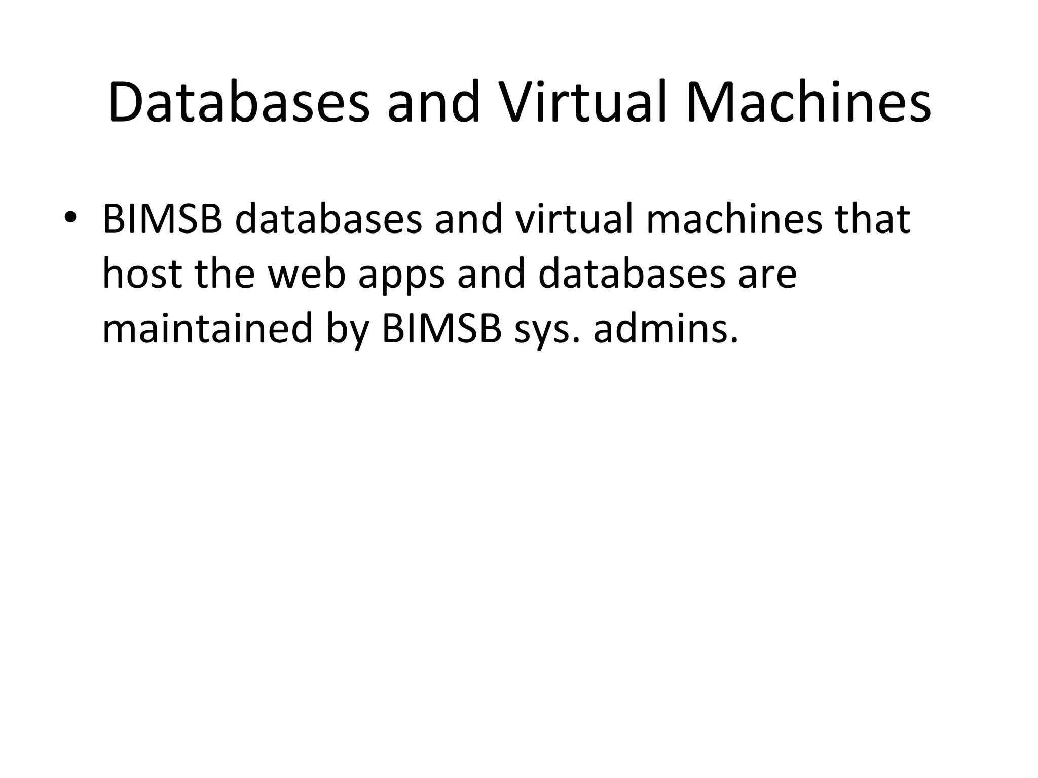 Databases	and	Virtual	Machines	
•  BIMSB	databases	and	virtual	machines	that	
host	the	web	apps	and	databases	are	
maintained	by	BIMSB	sys.	admins.	
 