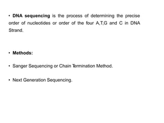 • DNA sequencing is the process of determining the precise
order of nucleotides or order of the four A,T,G and C in DNA
Strand.
• Methods:
• Sanger Sequencing or Chain T
ermination Method.
• Next Generation Sequencing.
15
 