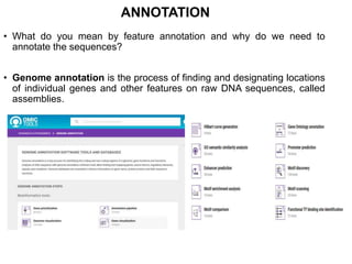 ANNOTATION
• What do you mean by feature annotation and why do we need to
annotate the sequences?
• Genome annotation is the process of finding and designating locations
of individual genes and other features on raw DNA sequences, called
assemblies.
22
 