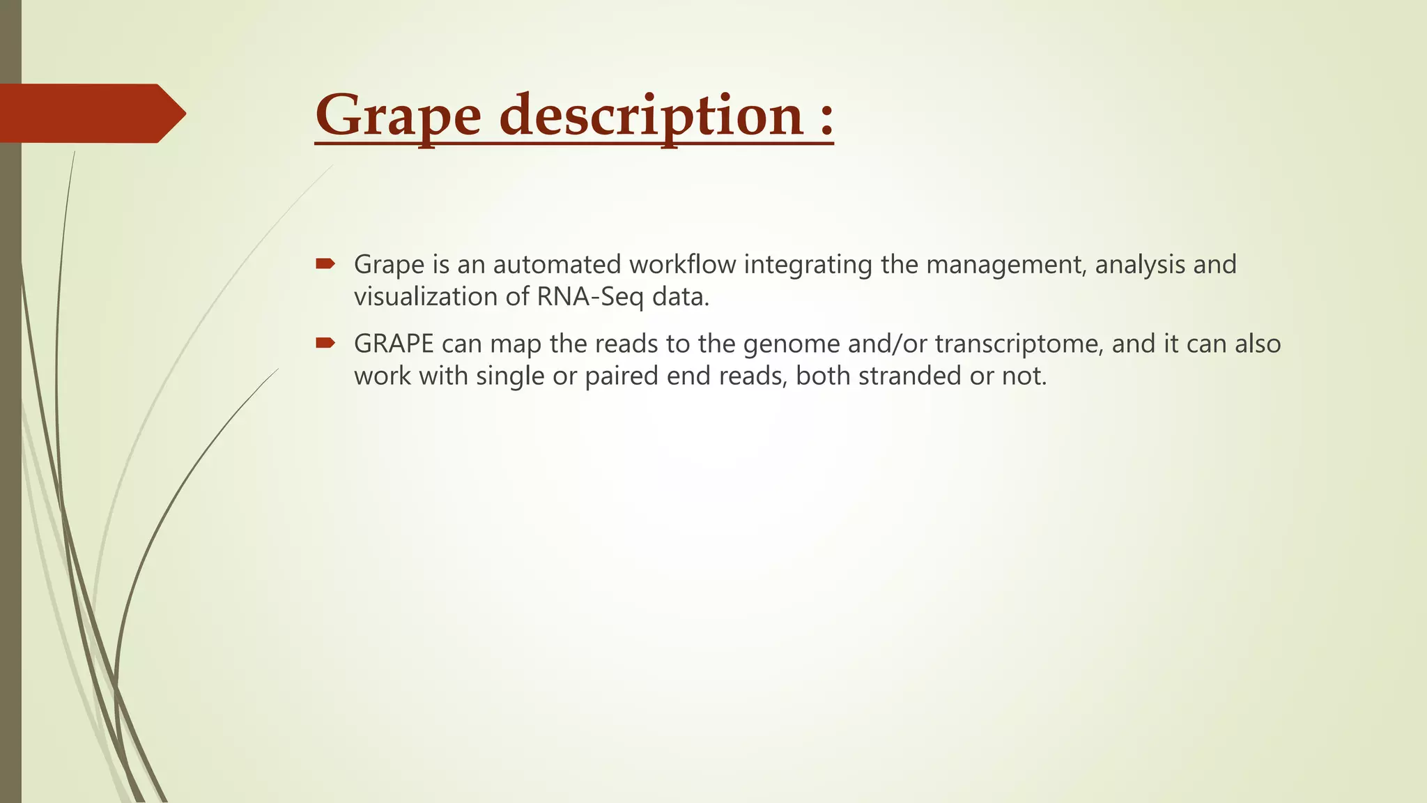 Grape description :
 Grape is an automated workflow integrating the management, analysis and
visualization of RNA-Seq data.
 GRAPE can map the reads to the genome and/or transcriptome, and it can also
work with single or paired end reads, both stranded or not.
 