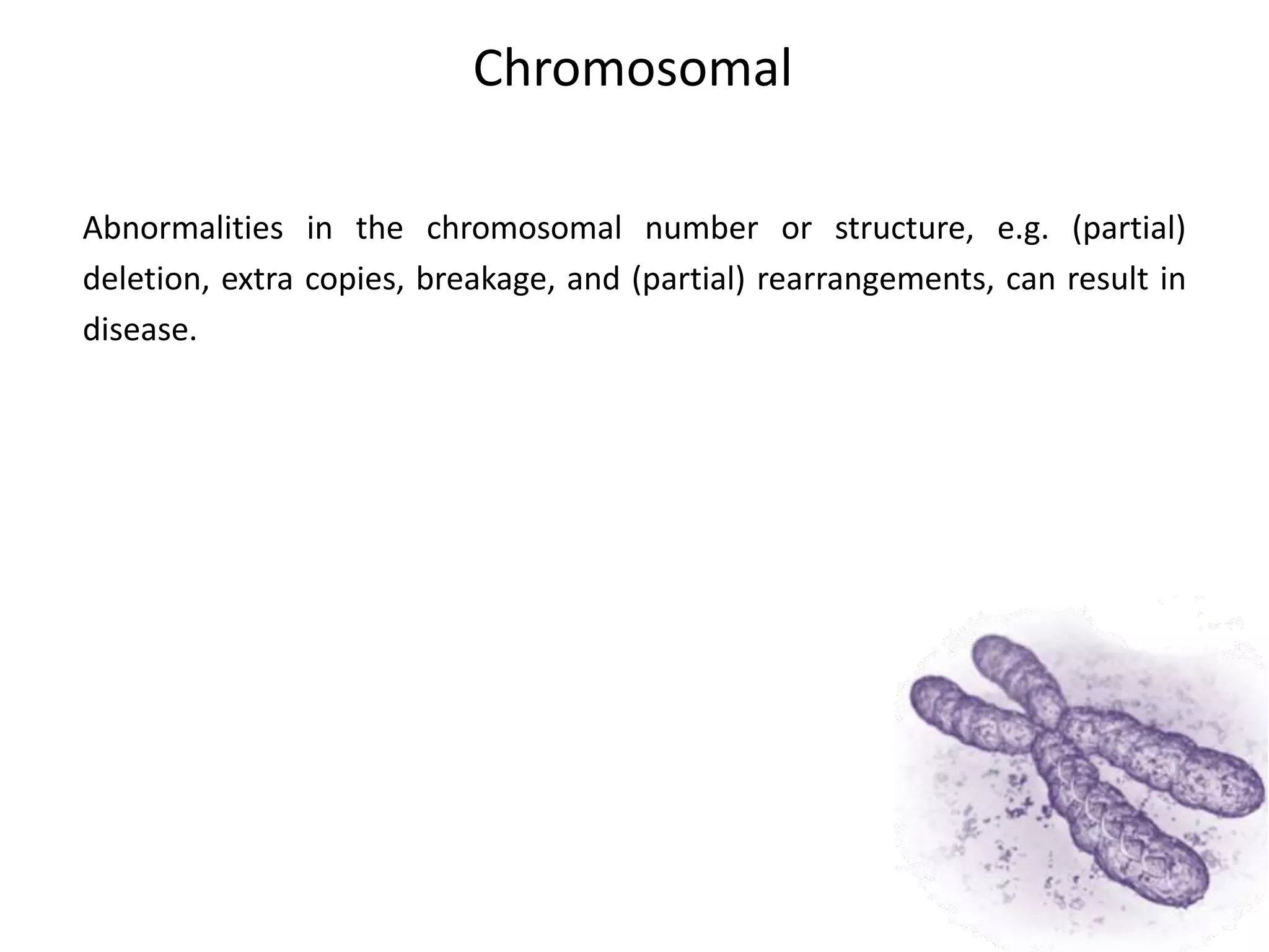 Chromosomal
Abnormalities in the chromosomal number or structure, e.g. (partial)
deletion, extra copies, breakage, and (partial) rearrangements, can result in
disease.
 