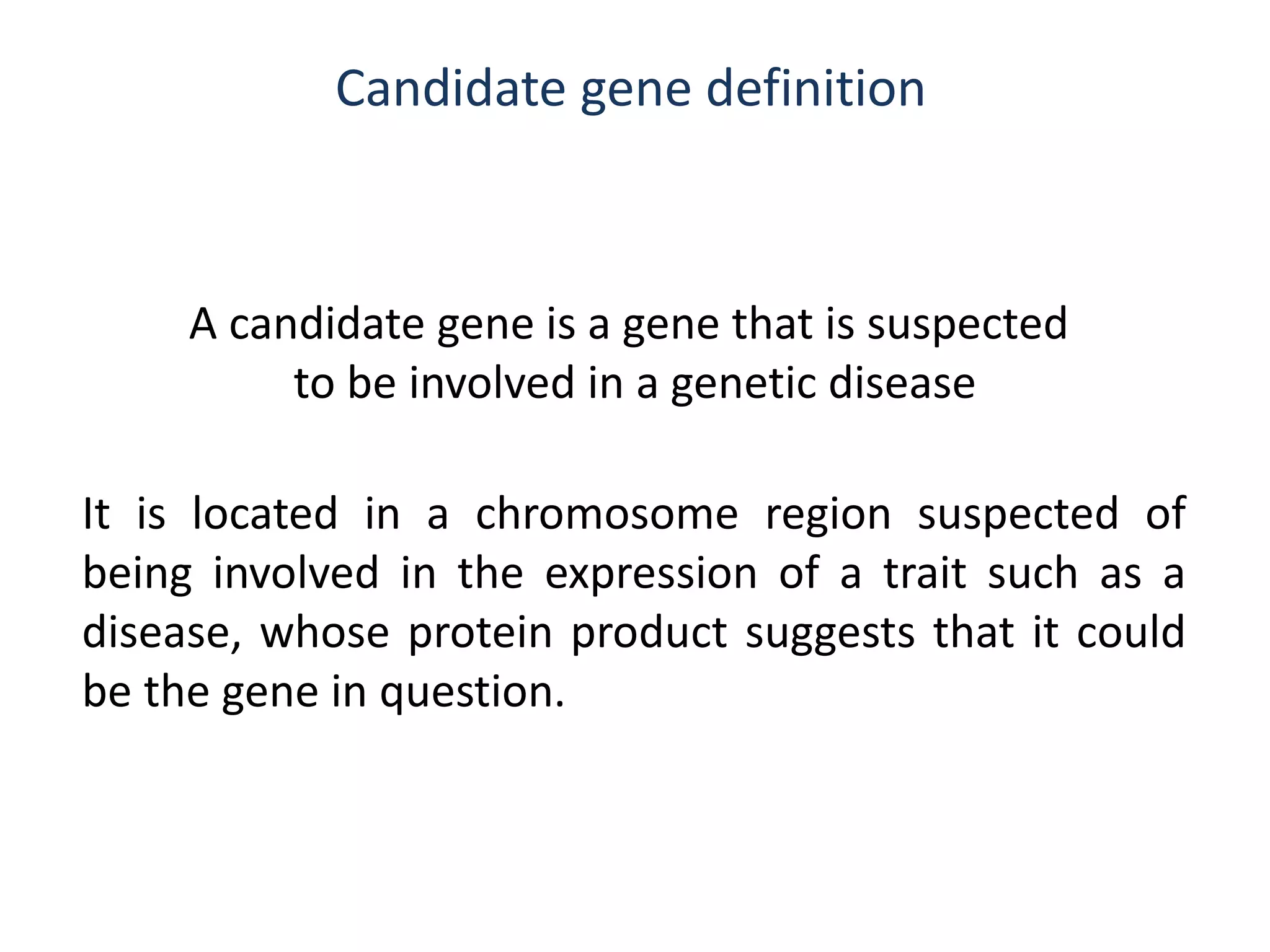 Candidate gene definition
A candidate gene is a gene that is suspected
to be involved in a genetic disease
It is located in a chromosome region suspected of
being involved in the expression of a trait such as a
disease, whose protein product suggests that it could
be the gene in question.
 
