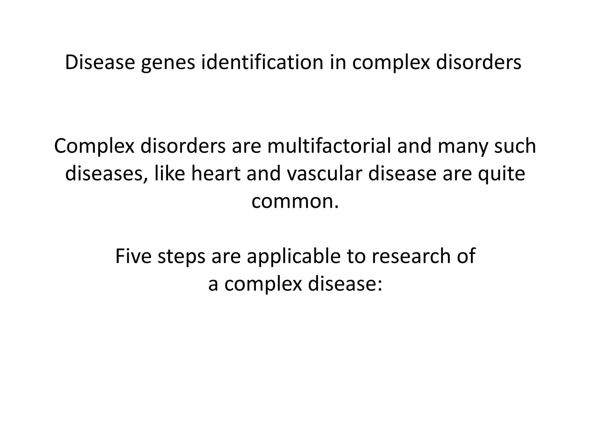 Disease genes identification in complex disorders
Complex disorders are multifactorial and many such
diseases, like heart and vascular disease are quite
common.
Five steps are applicable to research of
a complex disease:
 