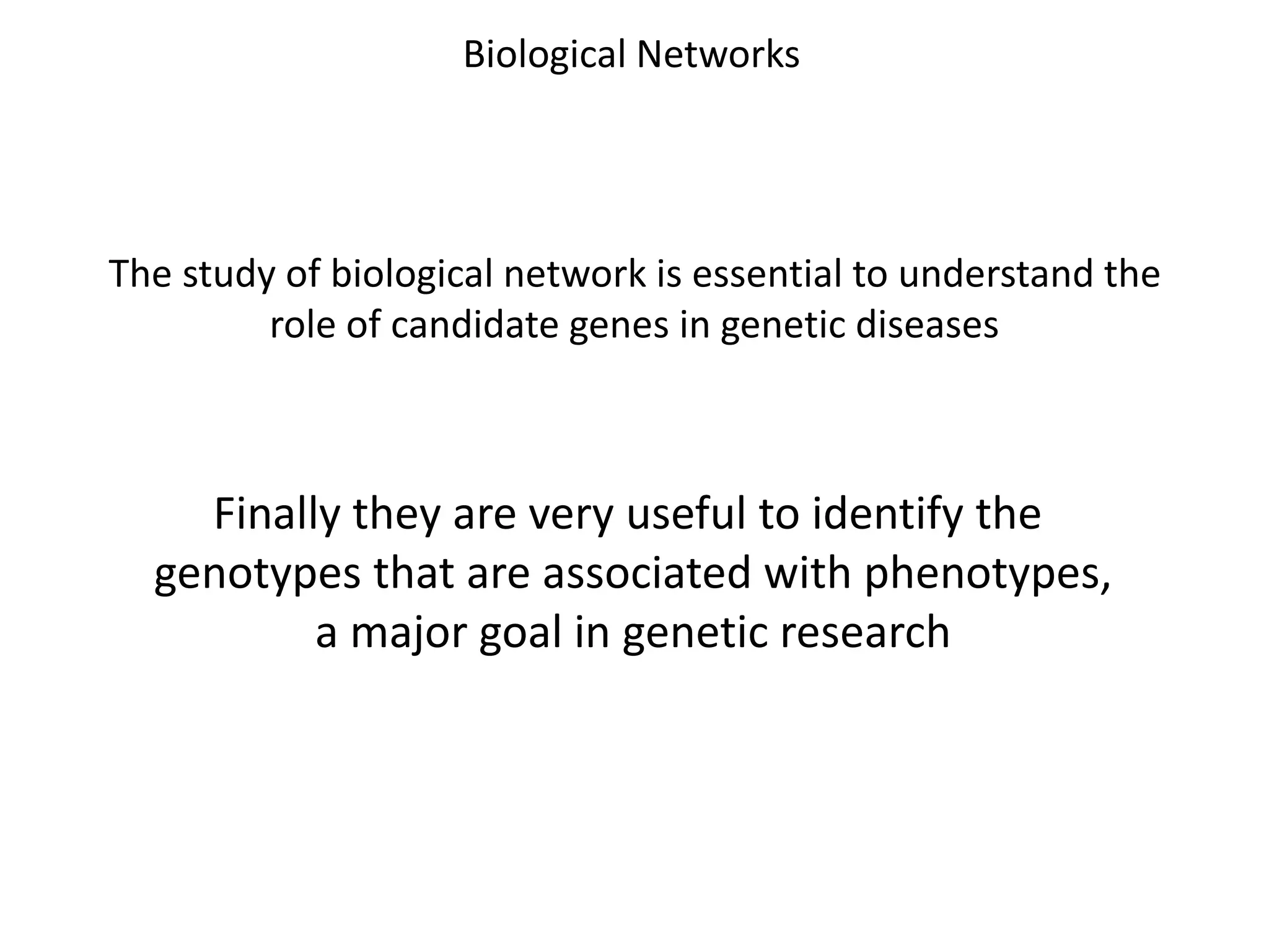 The study of biological network is essential to understand the
role of candidate genes in genetic diseases
Biological Networks
Finally they are very useful to identify the
genotypes that are associated with phenotypes,
a major goal in genetic research
 