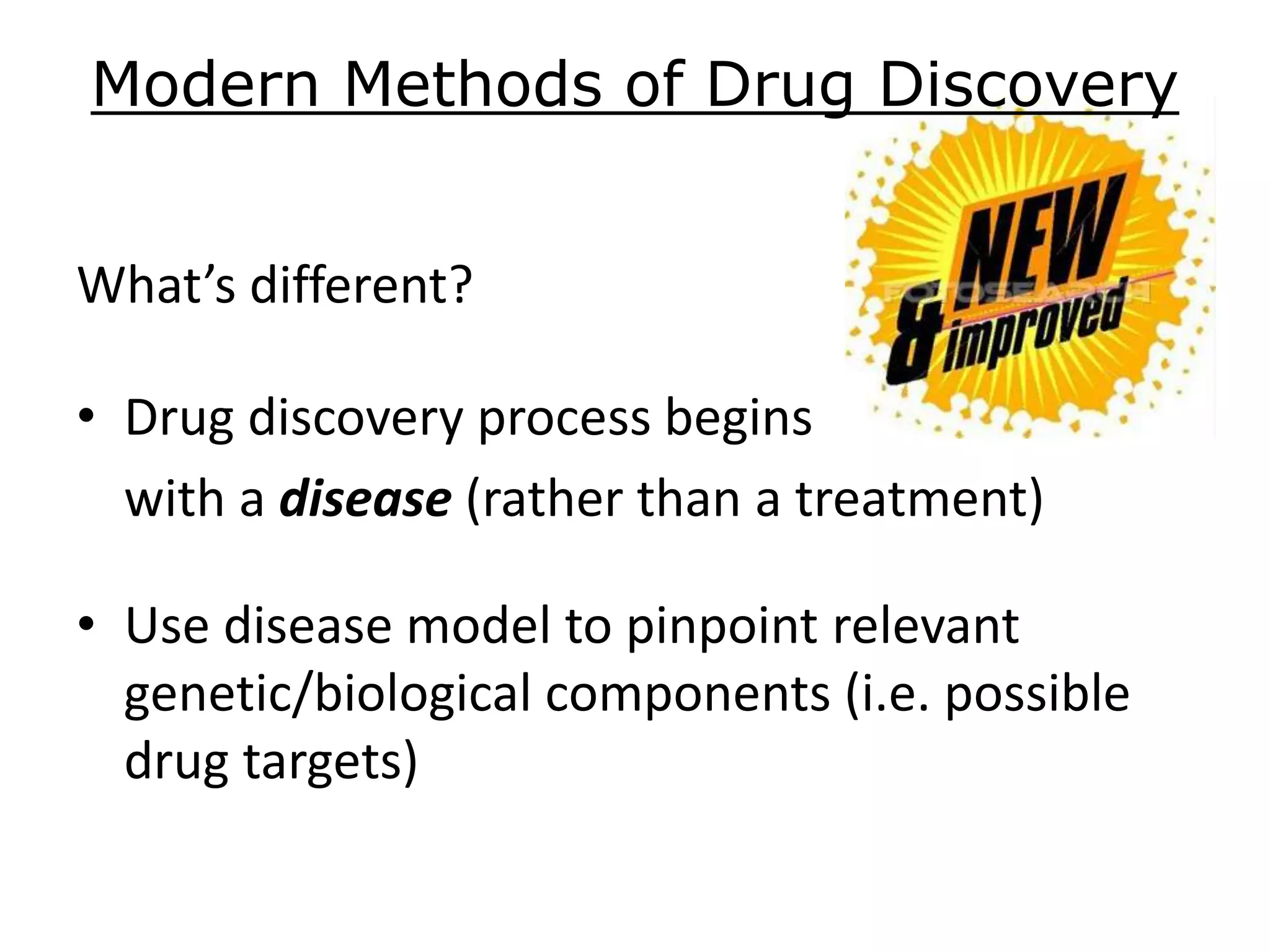 Modern Methods of Drug Discovery
What’s different?
• Drug discovery process begins
with a disease (rather than a treatment)
• Use disease model to pinpoint relevant
genetic/biological components (i.e. possible
drug targets)
 