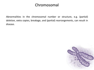 Chromosomal
Abnormalities in the chromosomal number or structure, e.g. (partial)
deletion, extra copies, breakage, and (partial) rearrangements, can result in
disease.
 