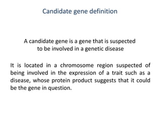 Candidate gene definition
A candidate gene is a gene that is suspected
to be involved in a genetic disease
It is located in a chromosome region suspected of
being involved in the expression of a trait such as a
disease, whose protein product suggests that it could
be the gene in question.
 