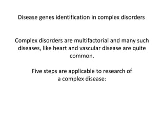 Disease genes identification in complex disorders
Complex disorders are multifactorial and many such
diseases, like heart and vascular disease are quite
common.
Five steps are applicable to research of
a complex disease:
 