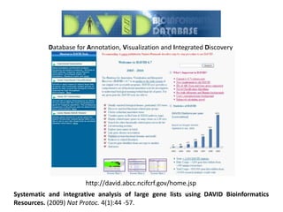 Database for Annotation, Visualization and Integrated Discovery
http://david.abcc.ncifcrf.gov/home.jsp
Systematic and integrative analysis of large gene lists using DAVID Bioinformatics
Resources. (2009) Nat Protoc. 4(1):44 -57.
 